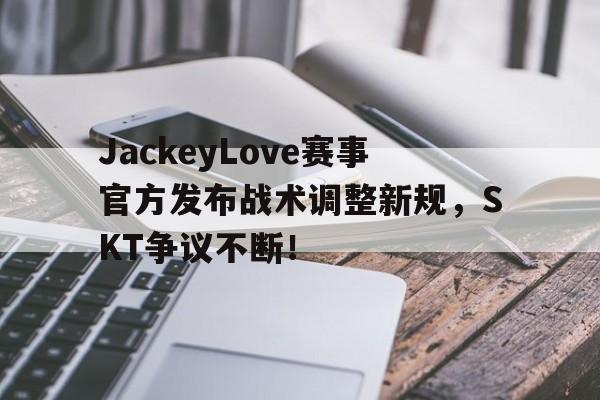 28圈-JackeyLove赛事官方发布战术调整新规，SKT争议不断！的简单介绍